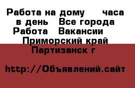Работа на дому 2-3 часа в день - Все города Работа » Вакансии   . Приморский край,Партизанск г.